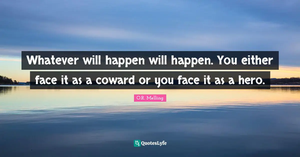 Whatever will happen will happen. You either face it as a coward or you face it as a hero.