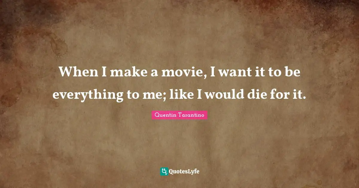 Quentin Tarantino Quotes: "When I make a movie, I want it to be everything to me; like I would die for it."