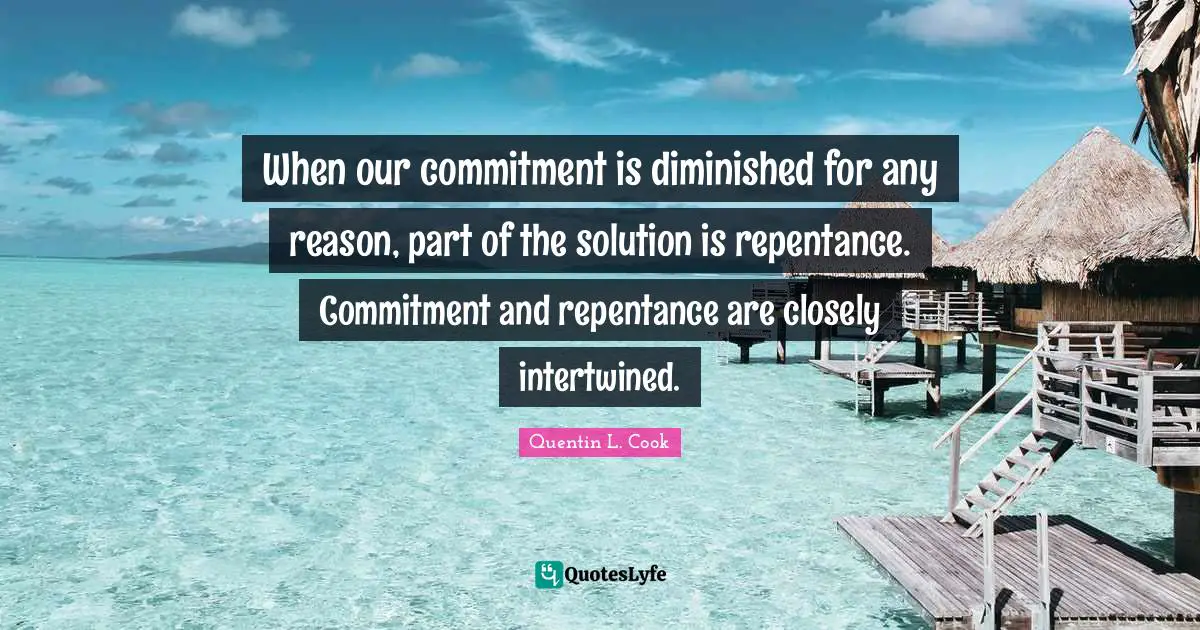 Quentin L. Cook Quotes: "When our commitment is diminished for any reason, part of the solution is repentance. Commitment and repentance are closely intertwined."