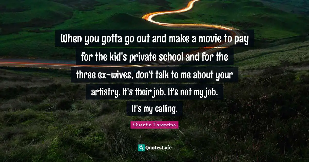Quentin Tarantino Quotes: "When you gotta go out and make a movie to pay for the kid's private school and for the three ex-wives, don't talk to me about your artistry. It's their job. It's not my job. It's my calling."