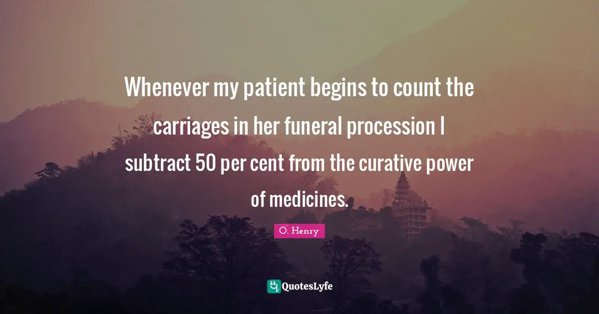 Carriages Quotes: "Whenever my patient begins to count the carriages in her funeral procession I subtract 50 per cent from the curative power of medicines."