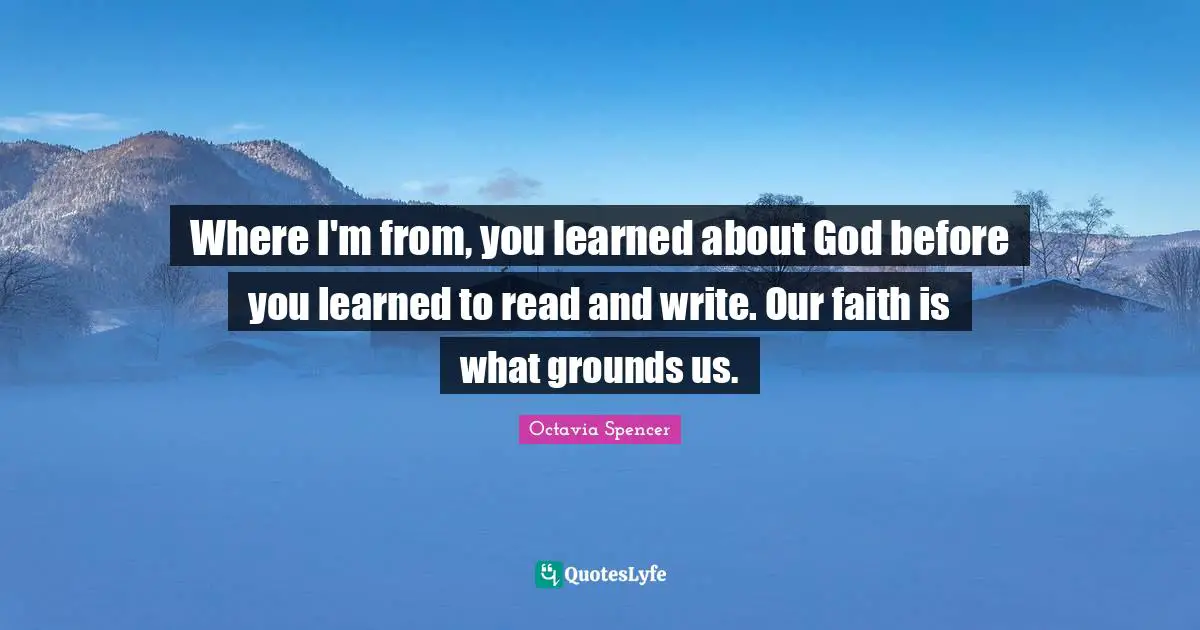 Where I'm from, you learned about God before you learned to read and write. Our faith is what grounds us.