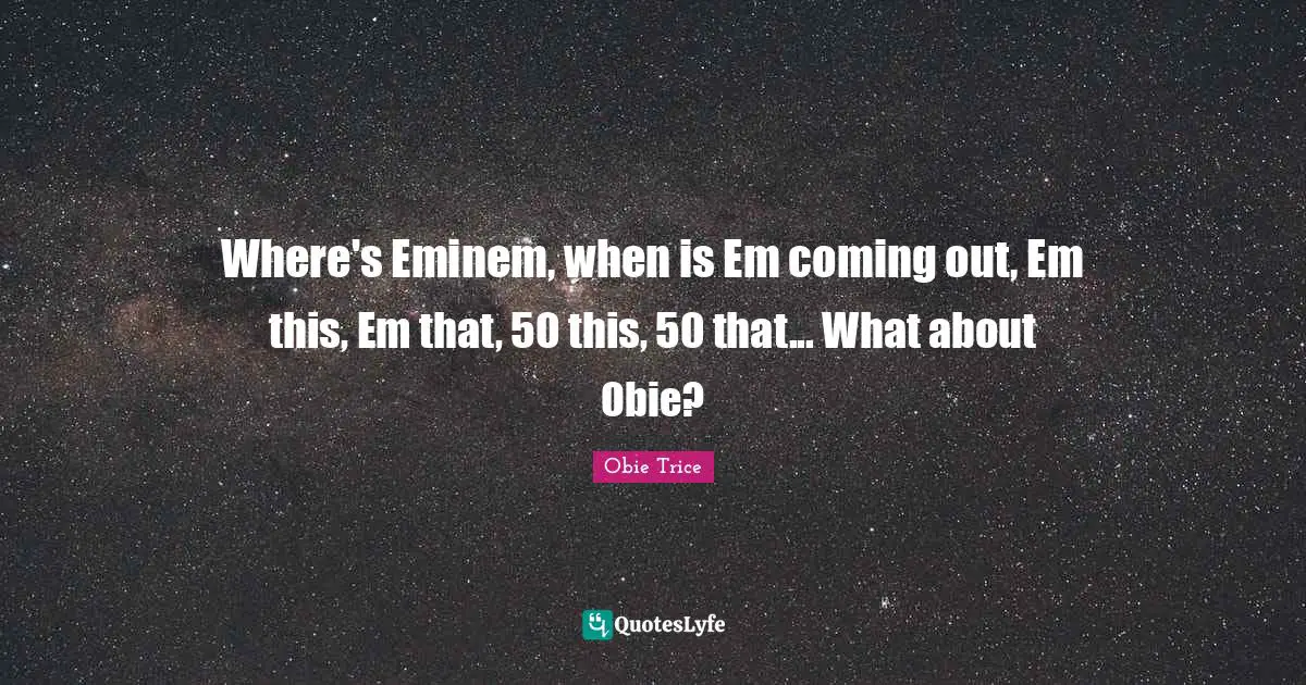 Where's Eminem, when is Em coming out, Em this, Em that, 50 this, 50 that... What about Obie?