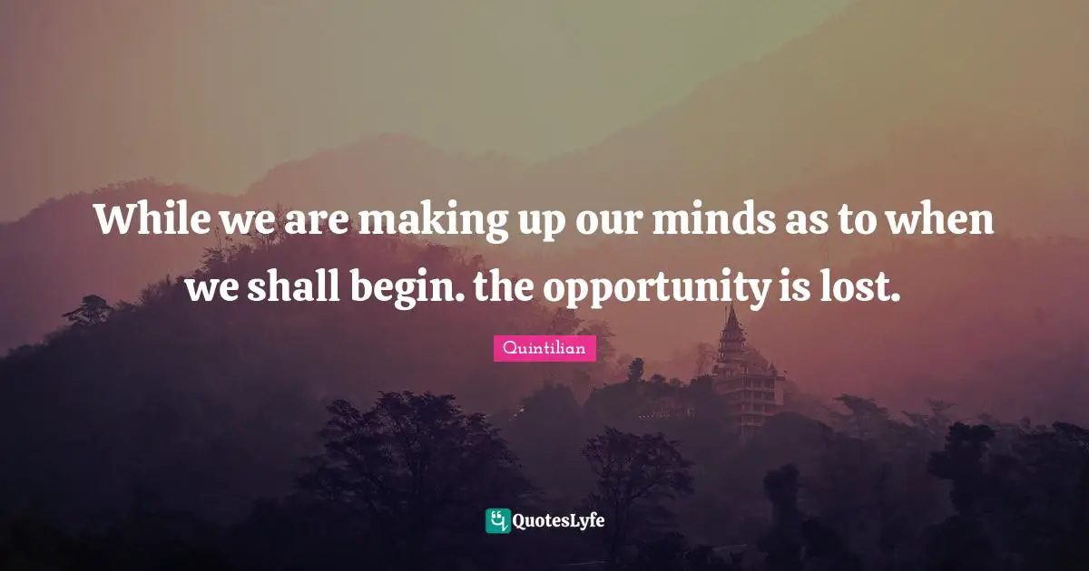 While we are making up our minds as to when we shall begin. the opportunity is lost.