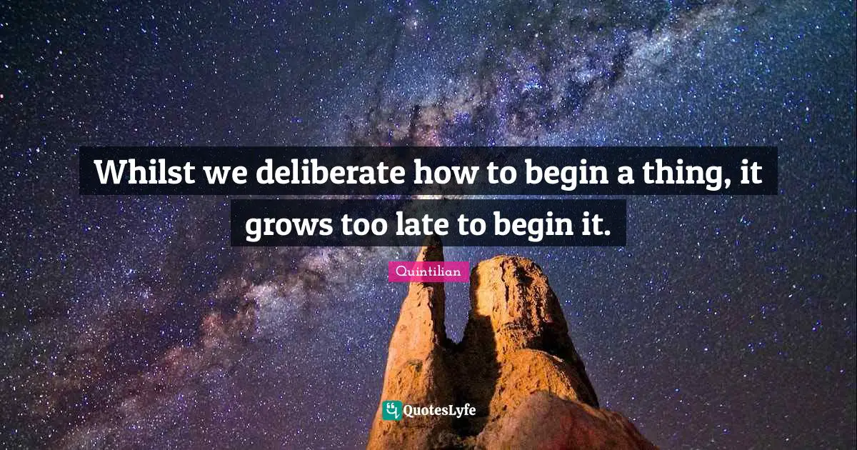 Quintilian Quotes: Whilst we deliberate how to begin a thing, it grows too late to begin it.