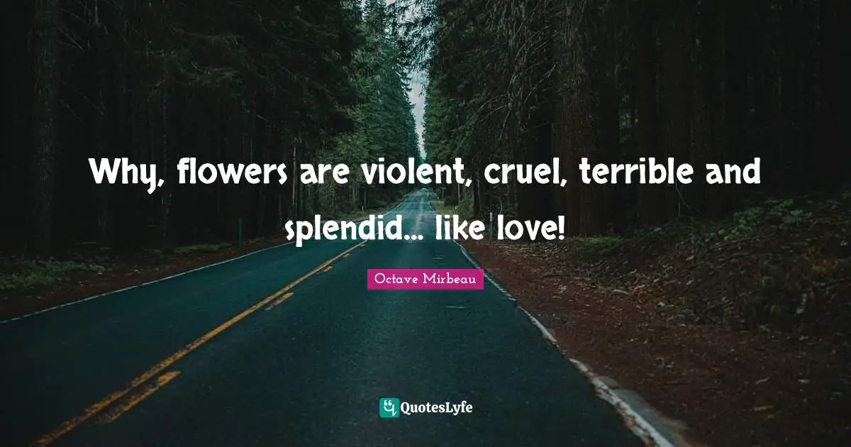 Why, flowers are violent, cruel, terrible and splendid... like love!