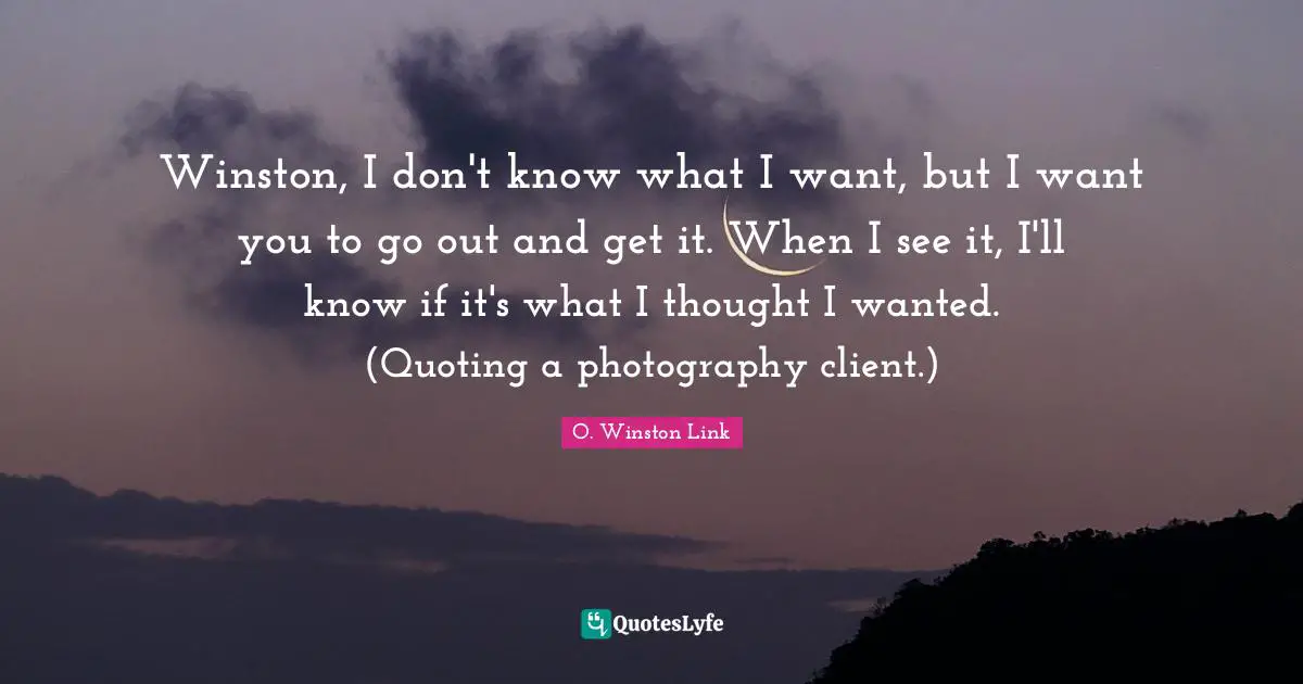 Winston, I don't know what I want, but I want you to go out and get it. When I see it, I'll know if it's what I thought I wanted. (Quoting a photography client.)
