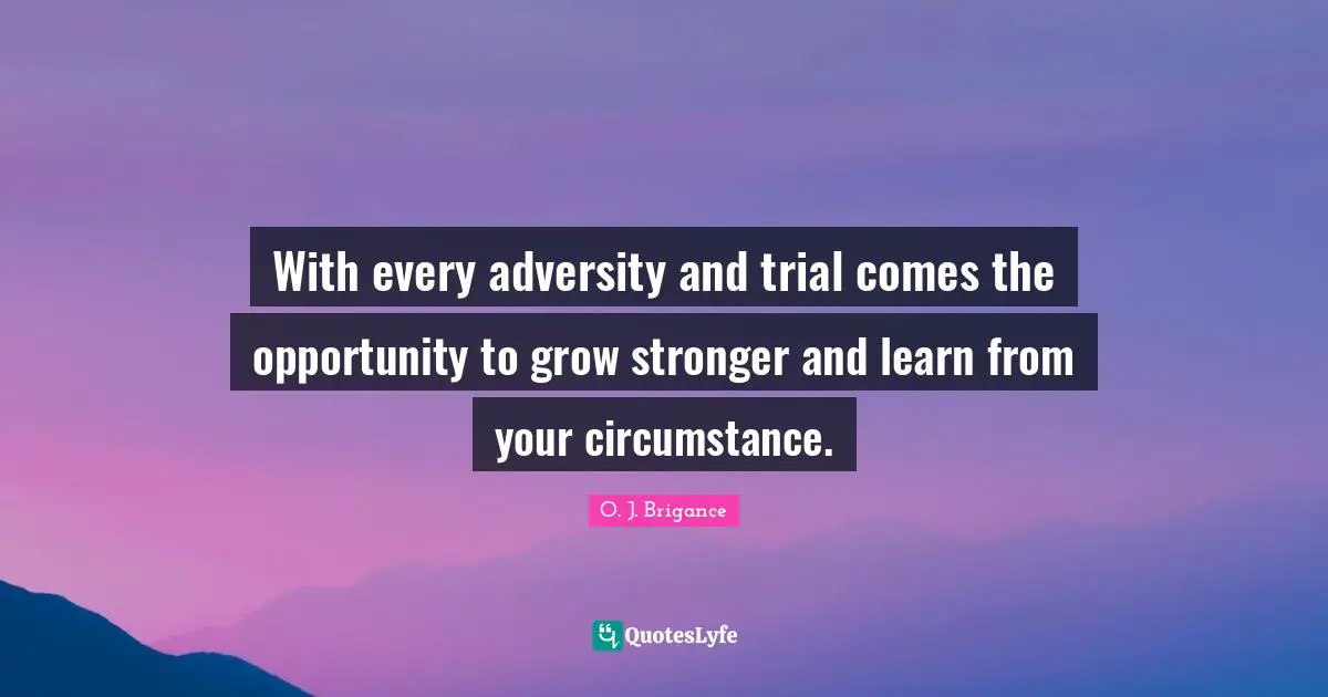 With every adversity and trial comes the opportunity to grow stronger and learn from your circumstance.