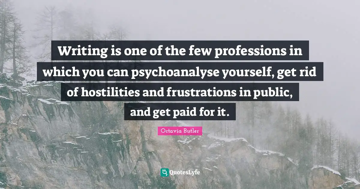 Writing is one of the few professions in which you can psychoanalyse yourself, get rid of hostilities and frustrations in public, and get paid for it.