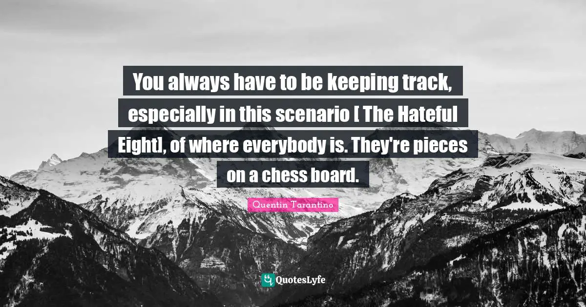 You always have to be keeping track, especially in this scenario [ The Hateful Eight], of where everybody is. They're pieces on a chess board.