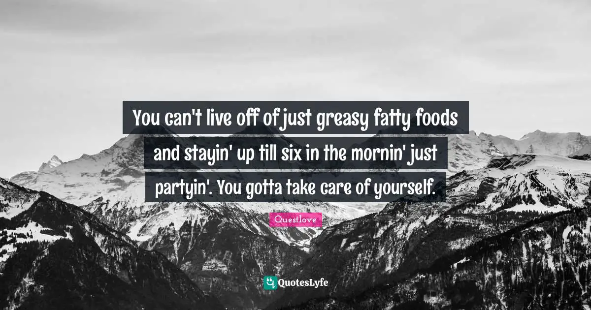 You can't live off of just greasy fatty foods and stayin' up till six in the mornin' just partyin'. You gotta take care of yourself.