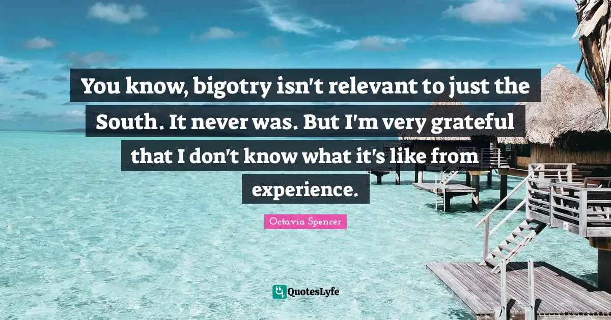 You know, bigotry isn't relevant to just the South. It never was. But I'm very grateful that I don't know what it's like from experience.
