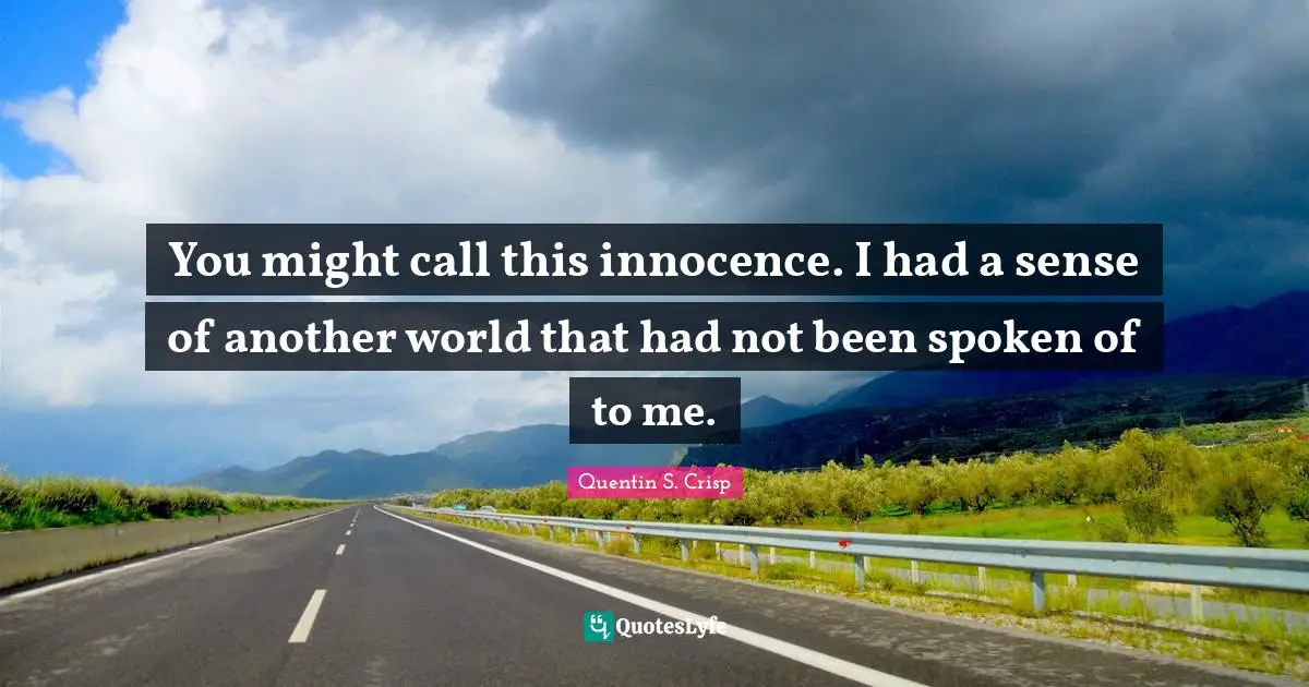 You might call this innocence. I had a sense of another world that had not been spoken of to me.