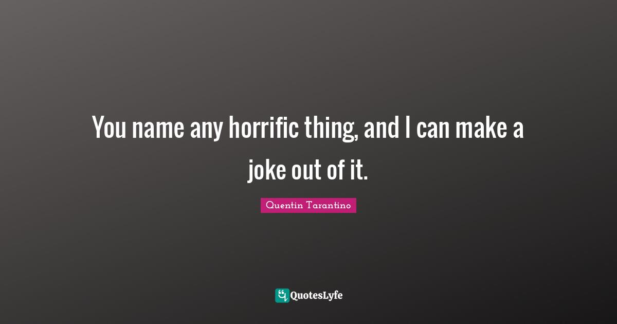 Quentin Tarantino Quotes: "You name any horrific thing, and I can make a joke out of it."