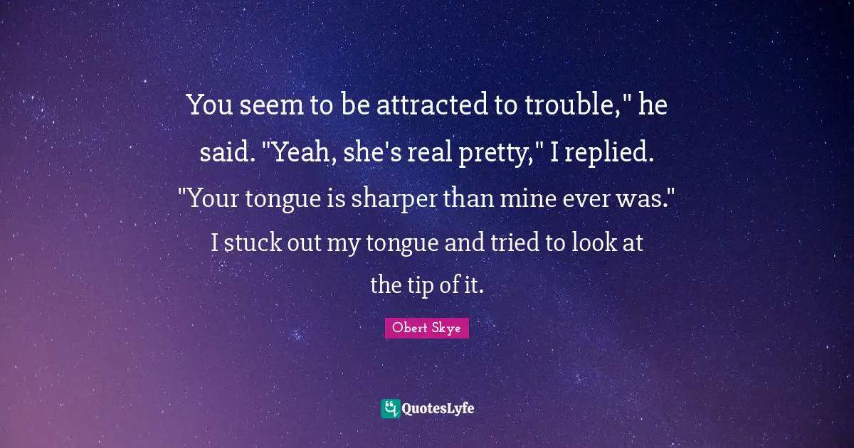 Obert Skye Quotes: "You seem to be attracted to trouble," he said. "Yeah, she's real pretty," I replied. "Your tongue is sharper than mine ever was." I stuck out my tongue and tried to look at the tip of it."