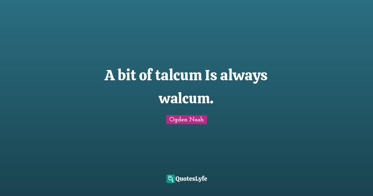 A bit of talcum Is always walcum.