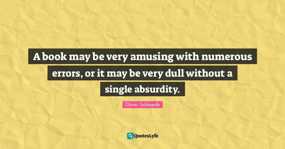 A book may be very amusing with numerous errors, or it may be very dull without a single absurdity.