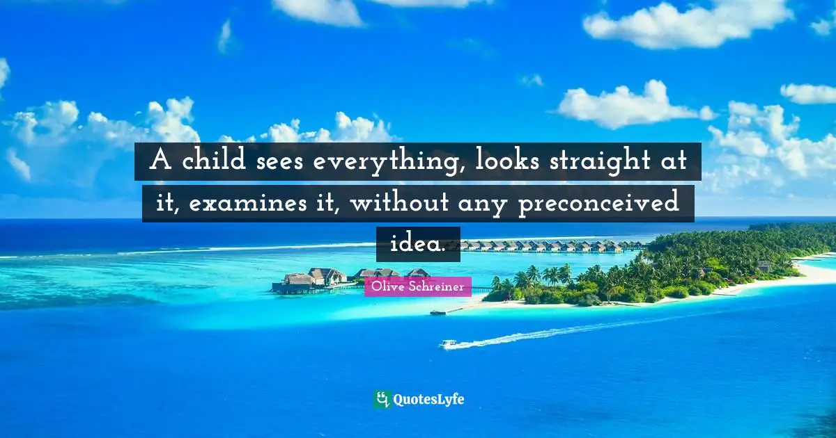 A child sees everything, looks straight at it, examines it, without any preconceived idea.