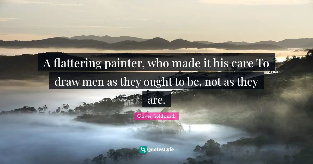 A flattering painter, who made it his care To draw men as they ought to be, not as they are.
