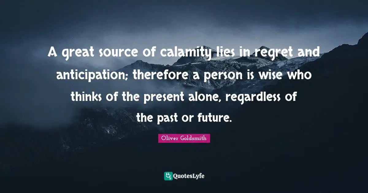 Calamity Quotes: "A great source of calamity lies in regret and anticipation; therefore a person is wise who thinks of the present alone, regardless of the past or future."