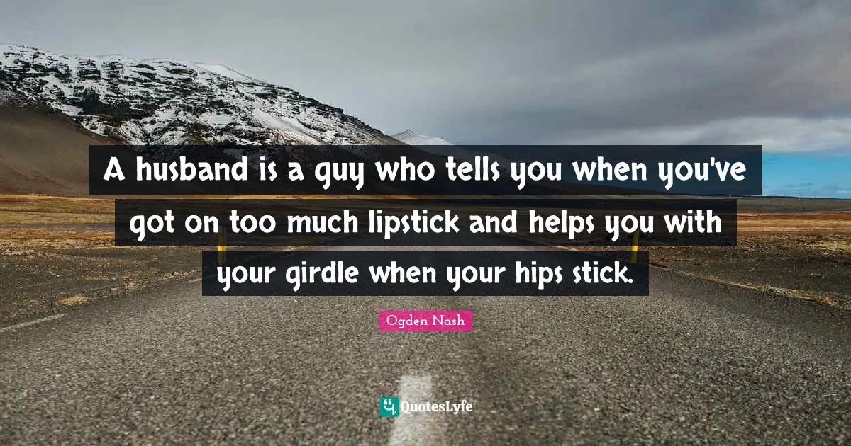 A husband is a guy who tells you when you've got on too much lipstick and helps you with your girdle when your hips stick.