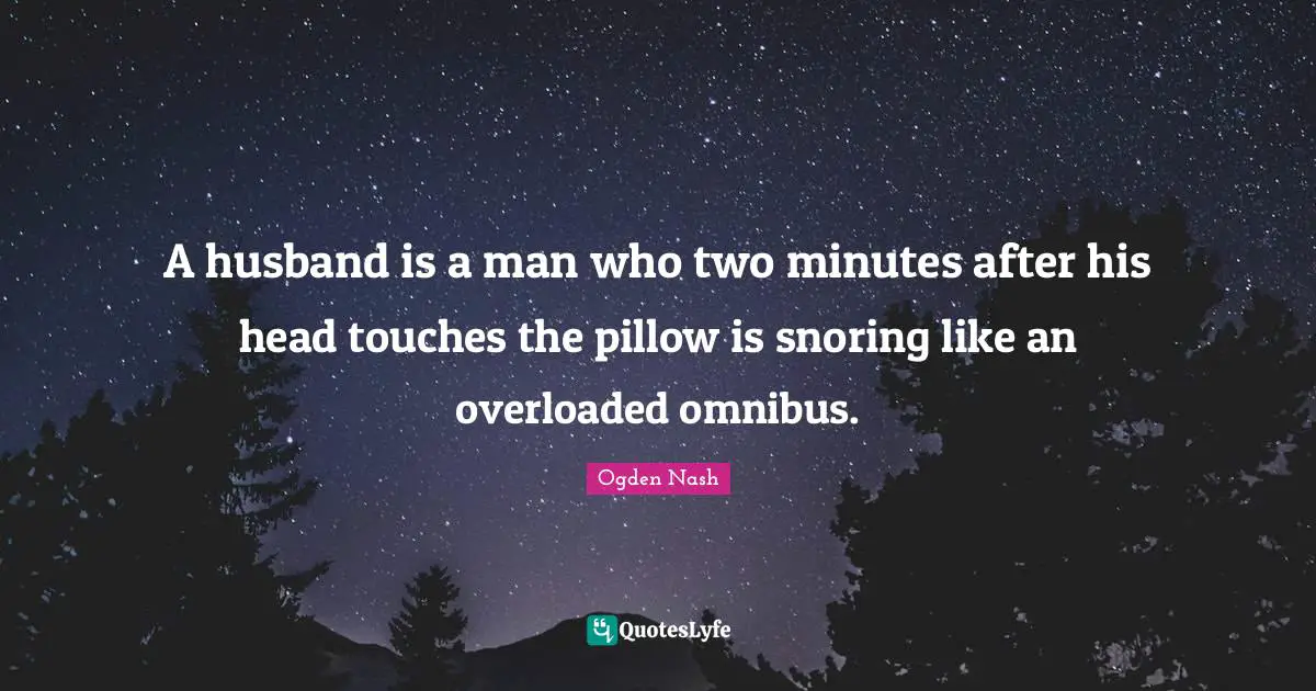 A husband is a man who two minutes after his head touches the pillow is snoring like an overloaded omnibus.