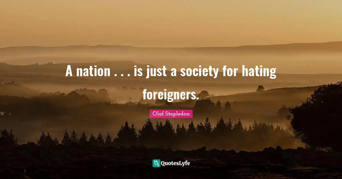 Olaf Stapledon Quotes: "A nation . . . is just a society for hating foreigners."
