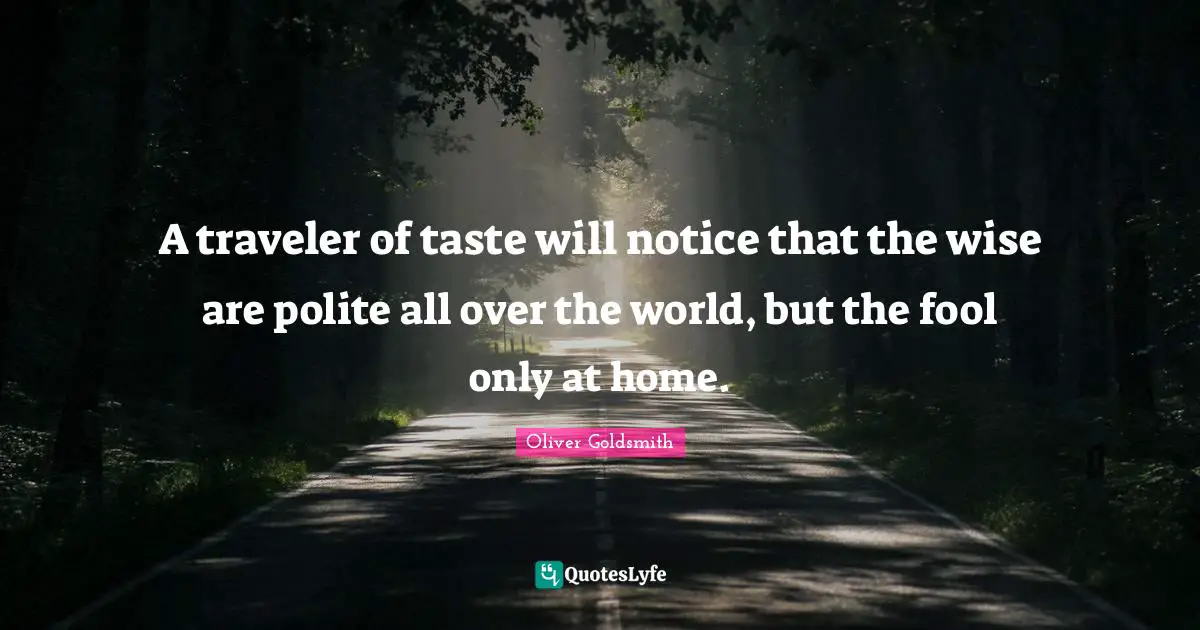 Oliver Goldsmith Quotes: "A traveler of taste will notice that the wise are polite all over the world, but the fool only at home."