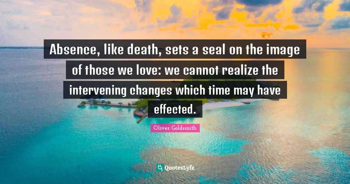 Those We Love Quotes: "Absence, like death, sets a seal on the image of those we love: we cannot realize the intervening changes which time may have effected."