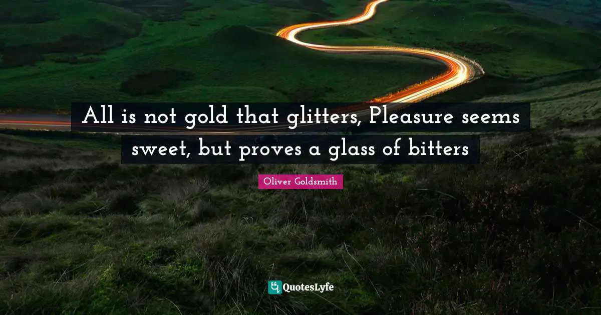 All is not gold that glitters, Pleasure seems sweet, but proves a glass of bitters