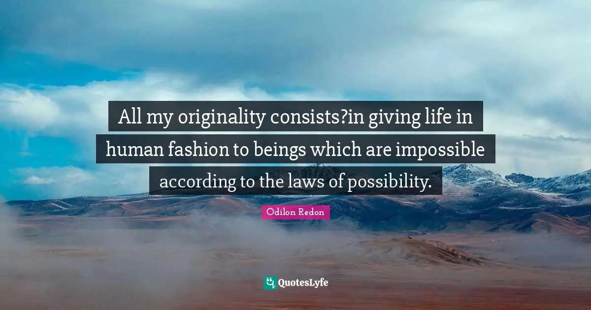 All my originality consists?in giving life in human fashion to beings which are impossible according to the laws of possibility.