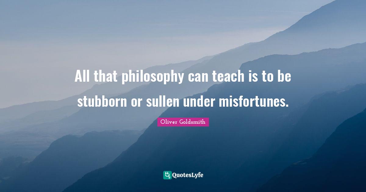 All that philosophy can teach is to be stubborn or sullen under misfortunes.