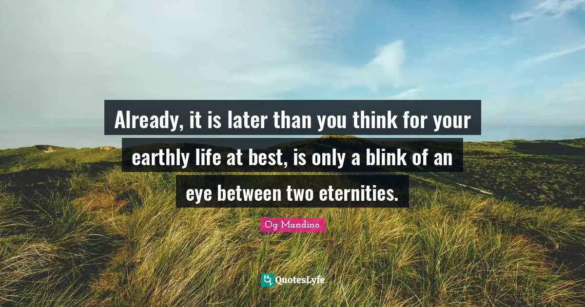 Already, it is later than you think for your earthly life at best, is only a blink of an eye between two eternities.