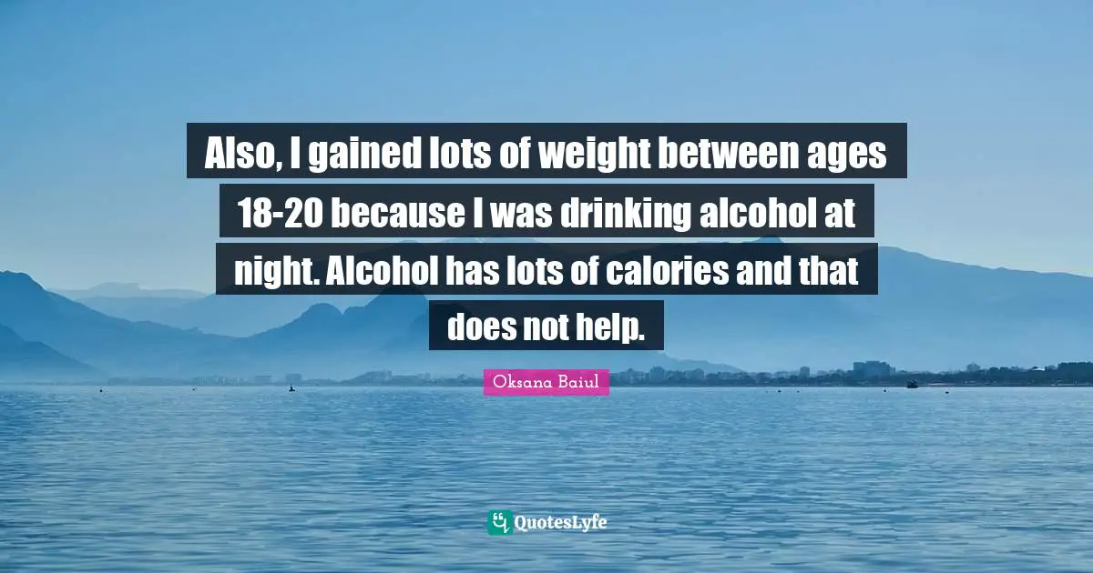 Also, I gained lots of weight between ages 18-20 because I was drinking alcohol at night. Alcohol has lots of calories and that does not help.