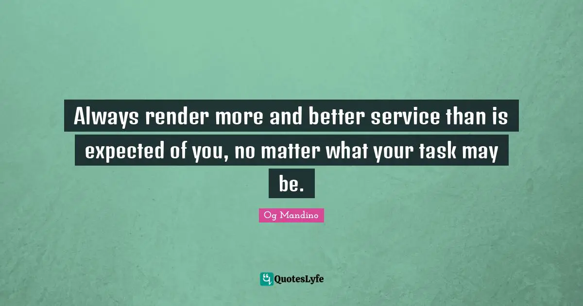 Og Mandino Quotes: "Always render more and better service than is expected of you, no matter what your task may be."