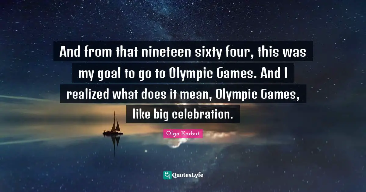 And from that nineteen sixty four, this was my goal to go to Olympic Games. And I realized what does it mean, Olympic Games, like big celebration.