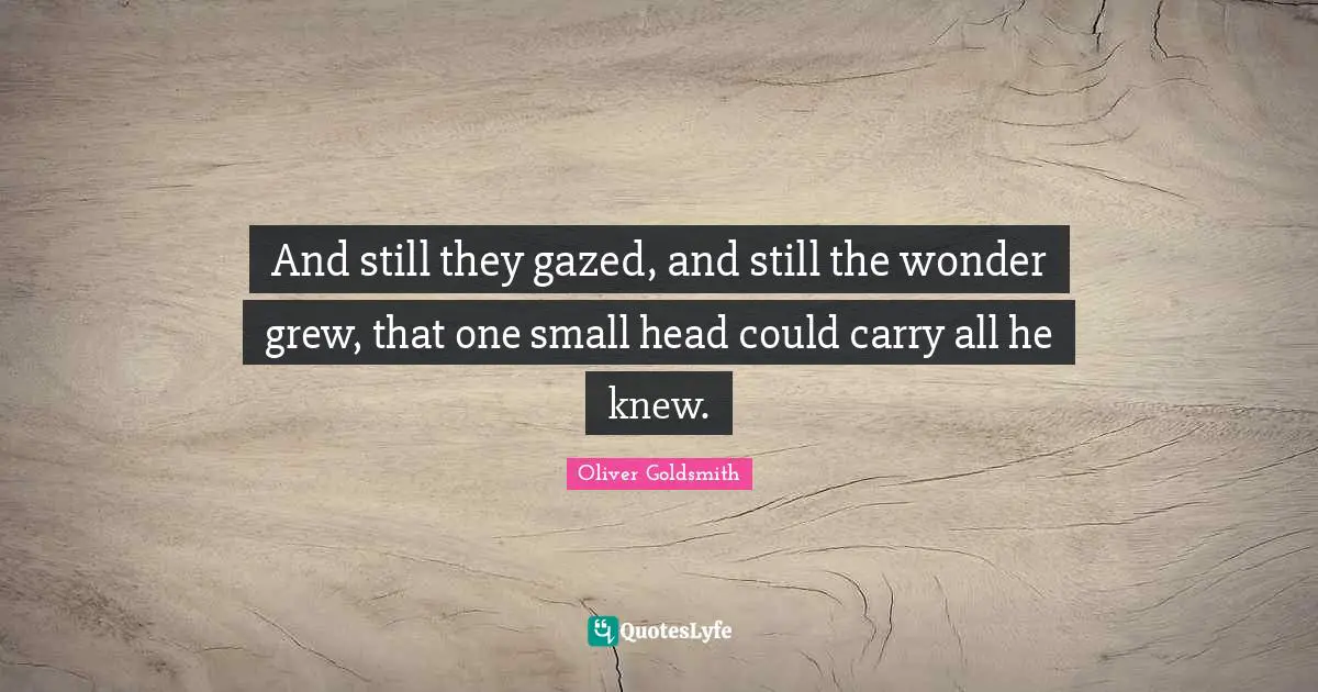 And still they gazed, and still the wonder grew, that one small head could carry all he knew.