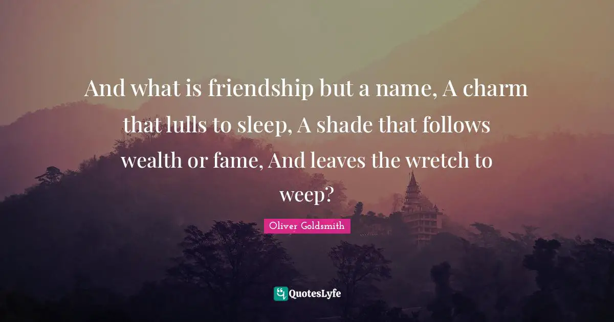 And what is friendship but a name, A charm that lulls to sleep, A shade that follows wealth or fame, And leaves the wretch to weep?