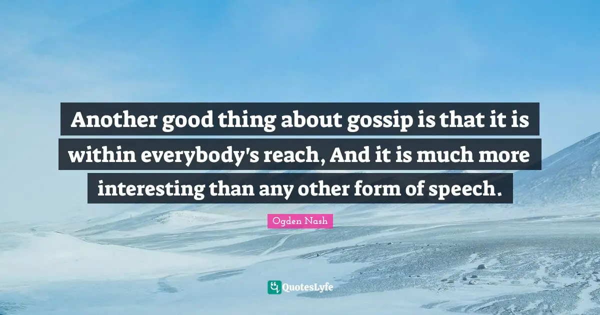Another good thing about gossip is that it is within everybody's reach, And it is much more interesting than any other form of speech.