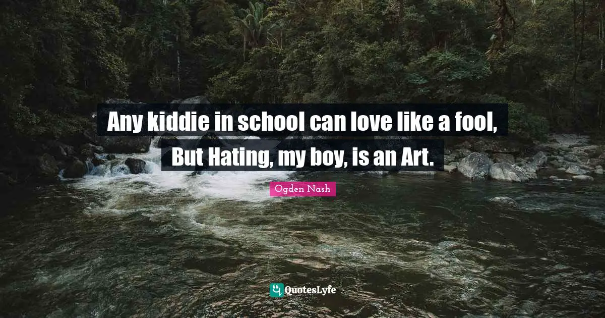 Any kiddie in school can love like a fool, But Hating, my boy, is an Art.