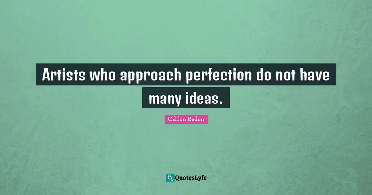 Artists who approach perfection do not have many ideas.