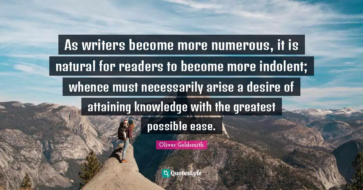 As writers become more numerous, it is natural for readers to become more indolent; whence must necessarily arise a desire of attaining knowledge with the greatest possible ease.