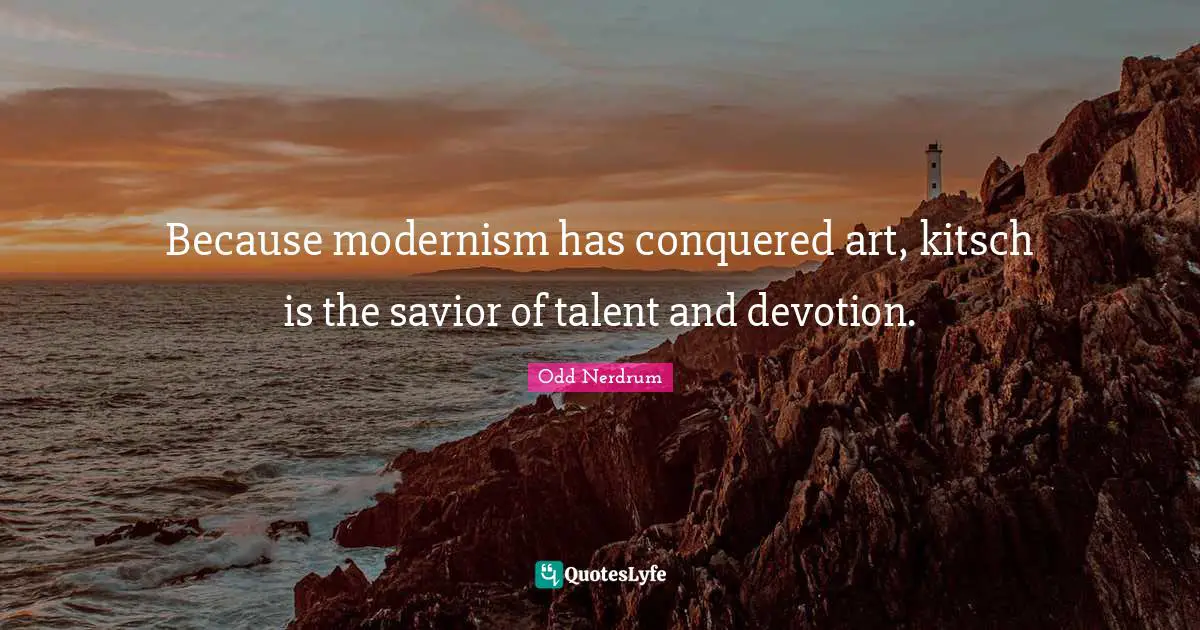 Because modernism has conquered art, kitsch is the savior of talent and devotion.