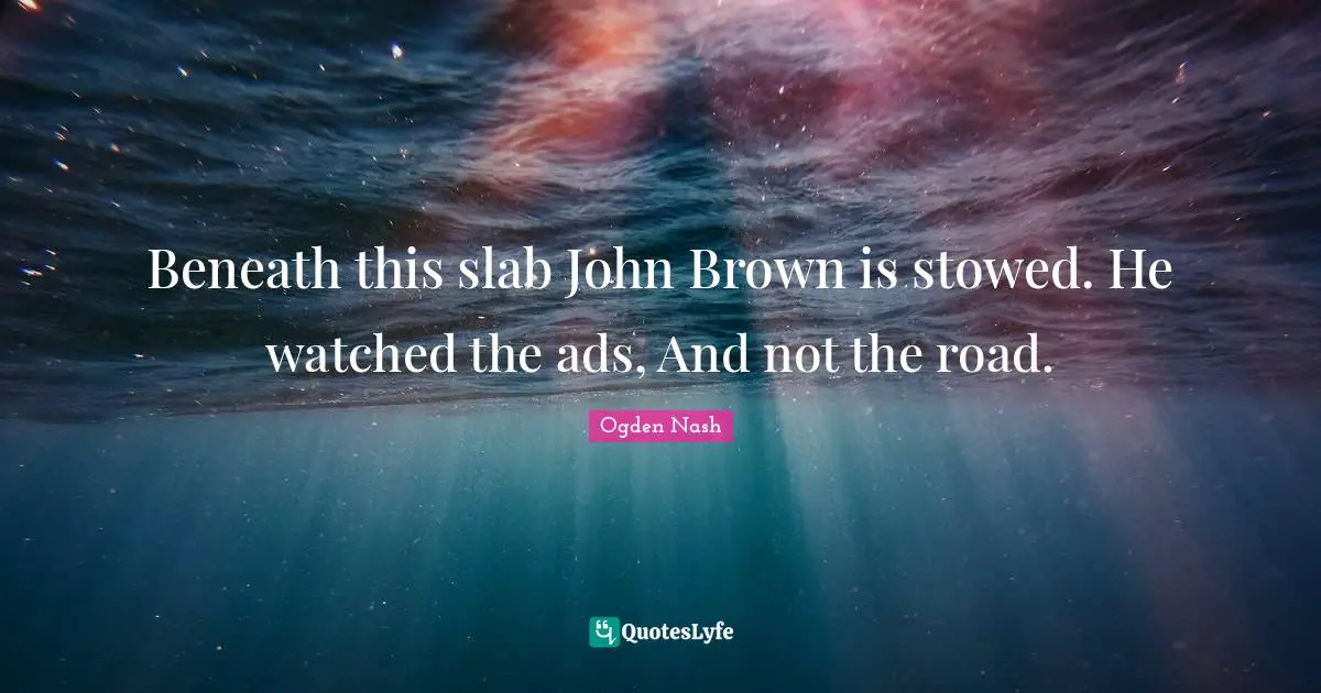 Ads Quotes: "Beneath this slab John Brown is stowed. He watched the ads, And not the road."