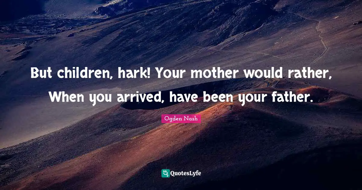 But children, hark! Your mother would rather, When you arrived, have been your father.