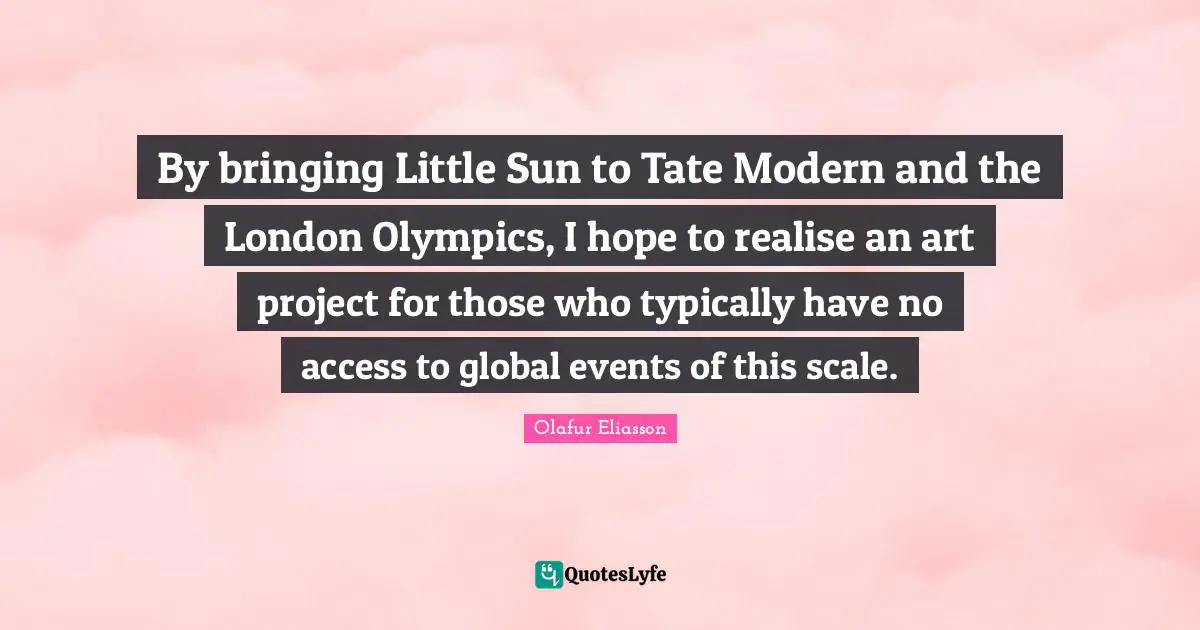By bringing Little Sun to Tate Modern and the London Olympics, I hope to realise an art project for those who typically have no access to global events of this scale.