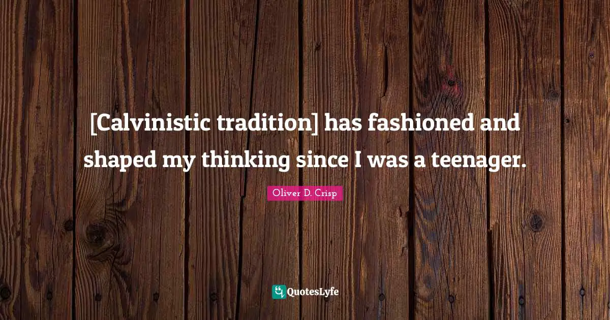 [Calvinistic tradition] has fashioned and shaped my thinking since I was a teenager.