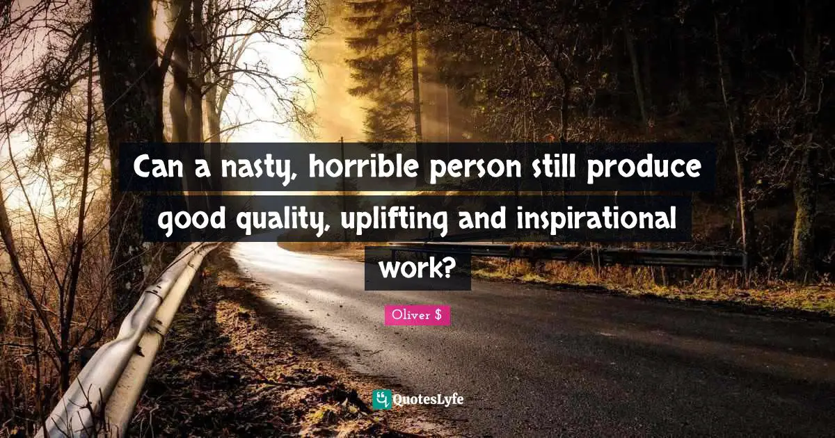 Can a nasty, horrible person still produce good quality, uplifting and inspirational work?