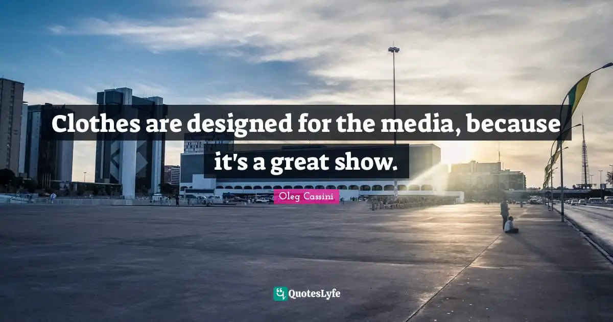 Oleg Cassini Quotes: "Clothes are designed for the media, because it's a great show."