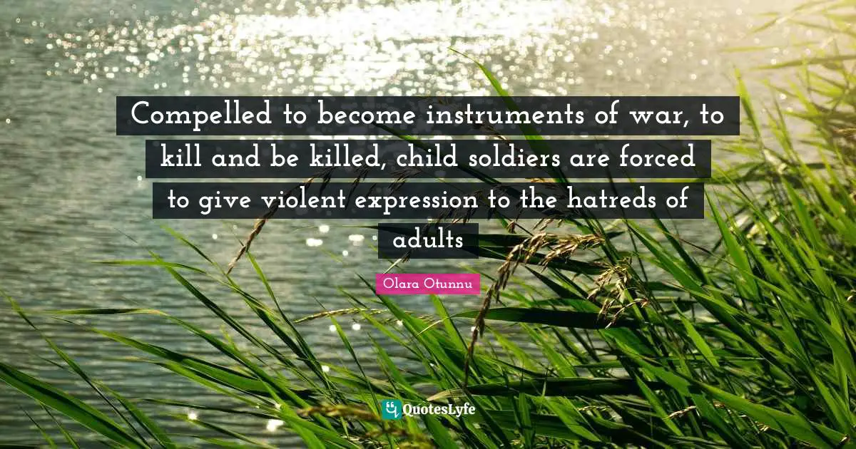 Adults Quotes: "Compelled to become instruments of war, to kill and be killed, child soldiers are forced to give violent expression to the hatreds of adults"